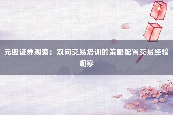 元股证券观察：双向交易培训的策略配置交易经验观察