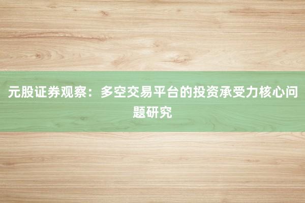 元股证券观察：多空交易平台的投资承受力核心问题研究