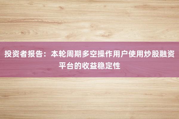 投资者报告：本轮周期多空操作用户使用炒股融资平台的收益稳定性