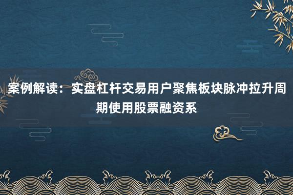 案例解读：实盘杠杆交易用户聚焦板块脉冲拉升周期使用股票融资系