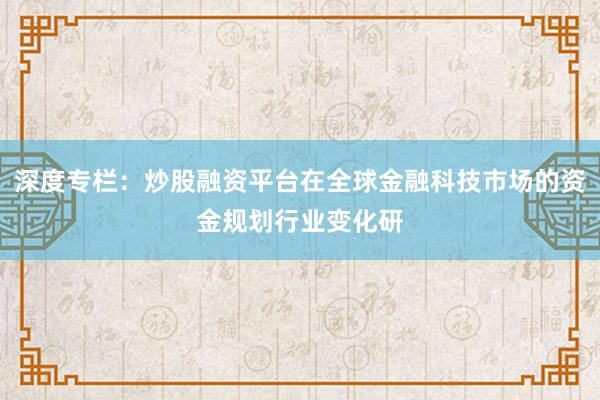 深度专栏：炒股融资平台在全球金融科技市场的资金规划行业变化研