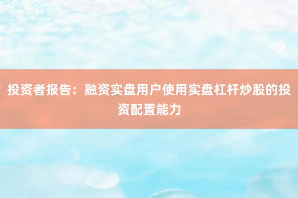 投资者报告：融资实盘用户使用实盘杠杆炒股的投资配置能力