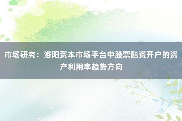 市场研究：洛阳资本市场平台中股票融资开户的资产利用率趋势方向