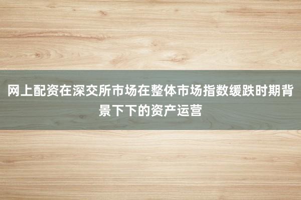 网上配资在深交所市场在整体市场指数缓跌时期背景下下的资产运营