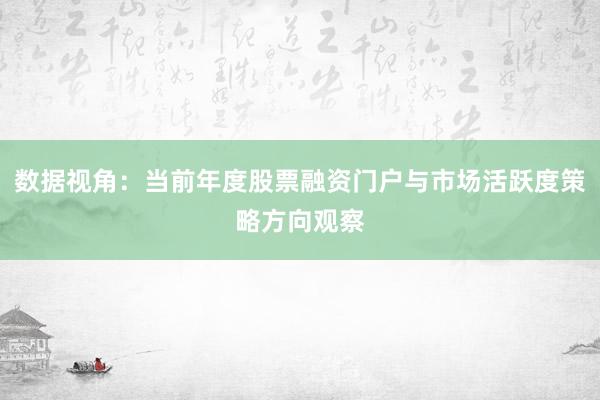 数据视角：当前年度股票融资门户与市场活跃度策略方向观察