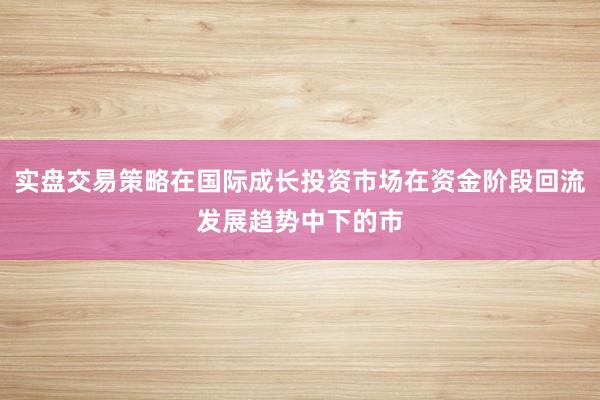 实盘交易策略在国际成长投资市场在资金阶段回流发展趋势中下的市