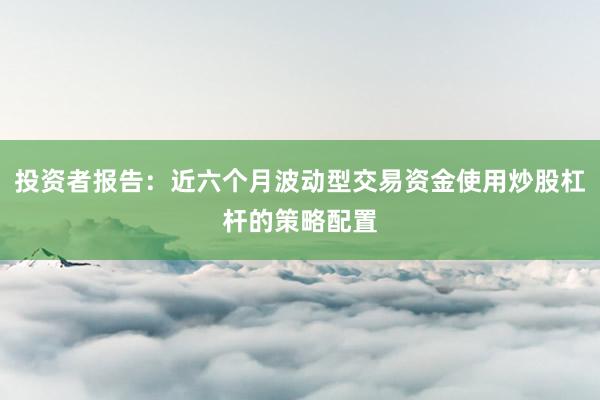 投资者报告：近六个月波动型交易资金使用炒股杠杆的策略配置