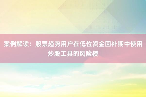 案例解读：股票趋势用户在低位资金回补期中使用炒股工具的风险模