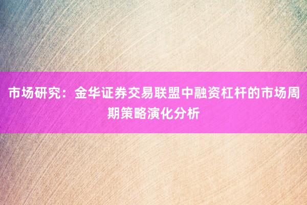 市场研究：金华证券交易联盟中融资杠杆的市场周期策略演化分析