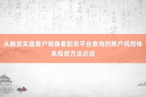 从融资实盘客户视角看配资平台查询的账户风控体系投资方法总结