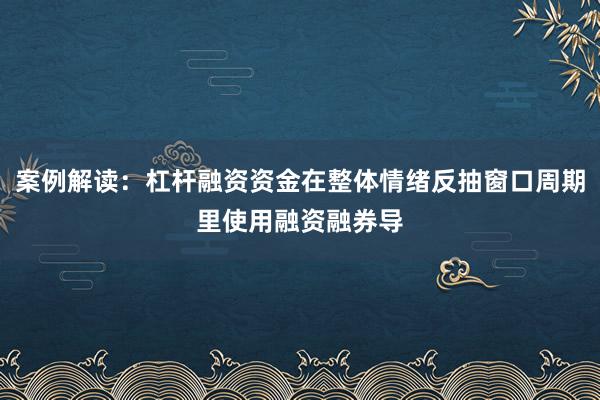 案例解读：杠杆融资资金在整体情绪反抽窗口周期里使用融资融券导