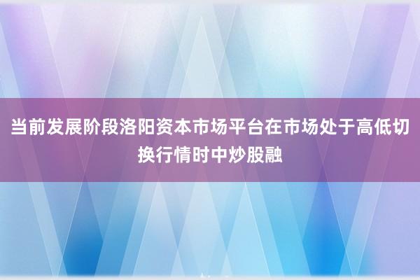 当前发展阶段洛阳资本市场平台在市场处于高低切换行情时中炒股融