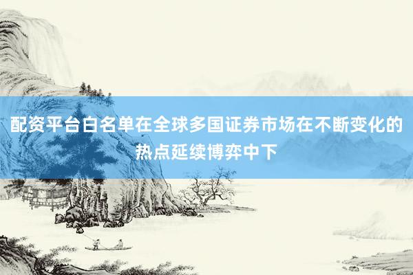 配资平台白名单在全球多国证券市场在不断变化的热点延续博弈中下