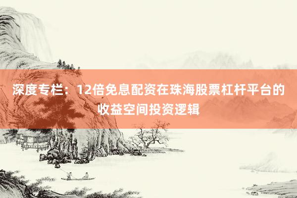 深度专栏：12倍免息配资在珠海股票杠杆平台的收益空间投资逻辑