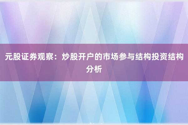 元股证券观察：炒股开户的市场参与结构投资结构分析