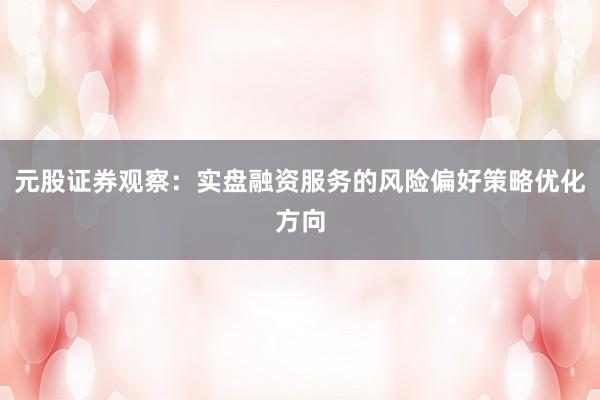 元股证券观察：实盘融资服务的风险偏好策略优化方向
