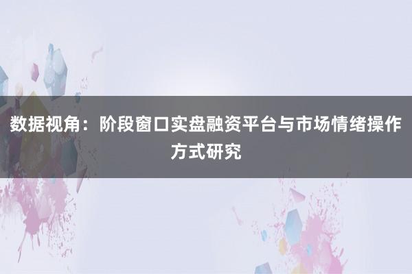数据视角：阶段窗口实盘融资平台与市场情绪操作方式研究