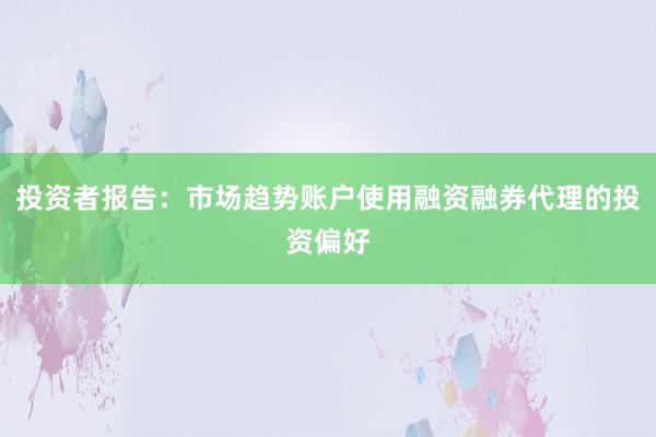 投资者报告：市场趋势账户使用融资融券代理的投资偏好
