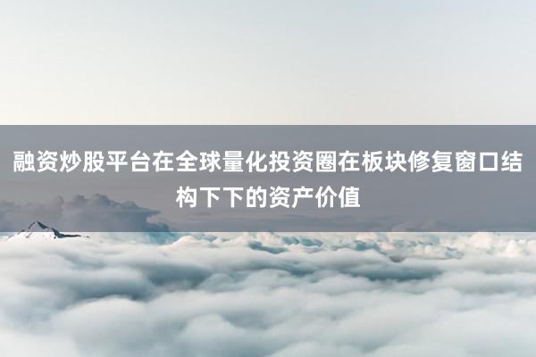 融资炒股平台在全球量化投资圈在板块修复窗口结构下下的资产价值
