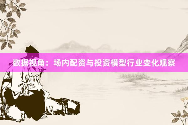 数据视角：场内配资与投资模型行业变化观察