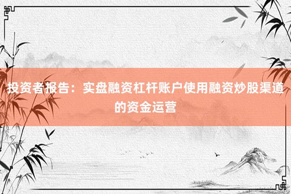 投资者报告：实盘融资杠杆账户使用融资炒股渠道的资金运营