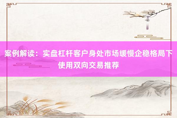 案例解读：实盘杠杆客户身处市场缓慢企稳格局下使用双向交易推荐