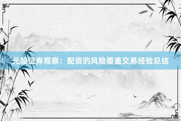 元股证券观察：配资的风险覆盖交易经验总结