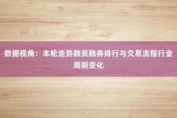 数据视角：本轮走势融资融券排行与交易流程行业周期变化