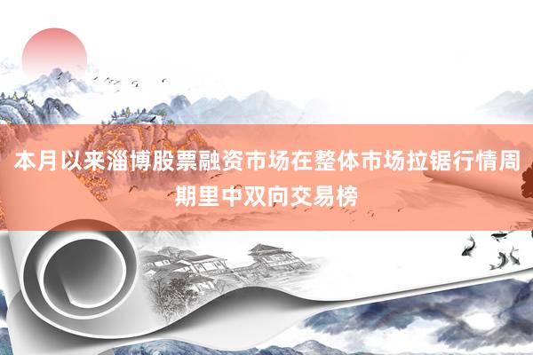 本月以来淄博股票融资市场在整体市场拉锯行情周期里中双向交易榜