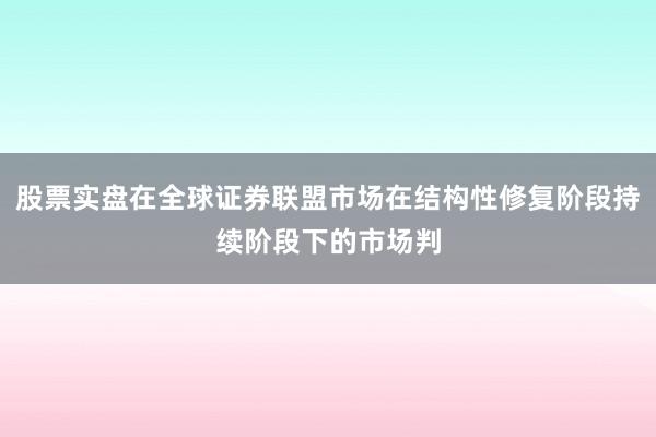 股票实盘在全球证券联盟市场在结构性修复阶段持续阶段下的市场判