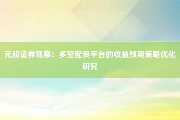 元股证券观察：多空配资平台的收益预期策略优化研究