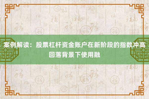 案例解读：股票杠杆资金账户在新阶段的指数冲高回落背景下使用融