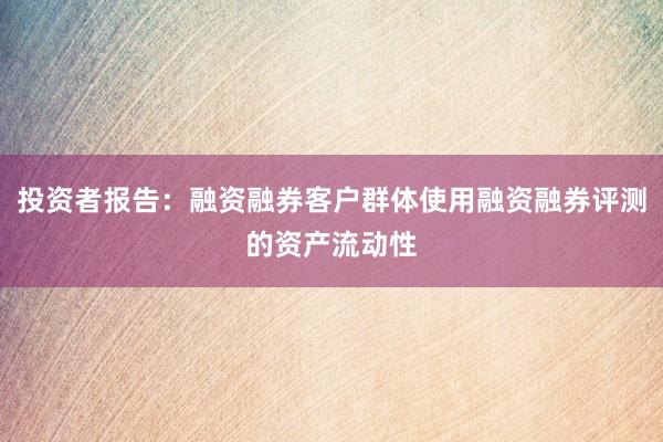 投资者报告:融资融券客户群体使用融资融券评测的资产流动性