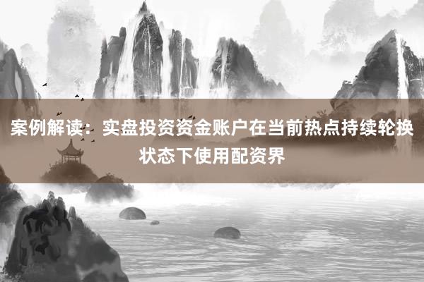 案例解读：实盘投资资金账户在当前热点持续轮换状态下使用配资界