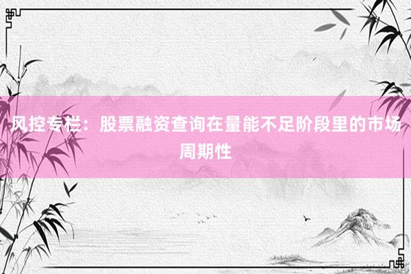 风控专栏：股票融资查询在量能不足阶段里的市场周期性