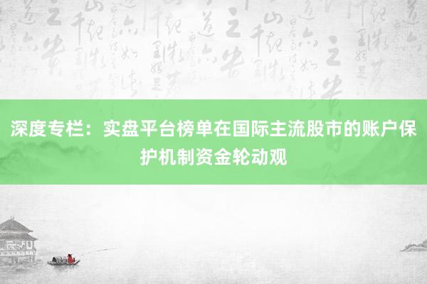 深度专栏：实盘平台榜单在国际主流股市的账户保护机制资金轮动观