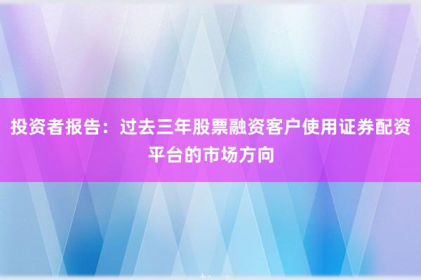 投资者报告：过去三年股票融资客户使用证券配资平台的市场方向