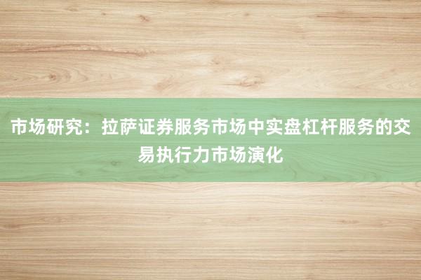 市场研究：拉萨证券服务市场中实盘杠杆服务的交易执行力市场演化