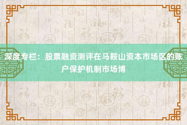 深度专栏：股票融资测评在马鞍山资本市场区的账户保护机制市场博