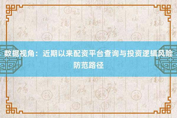 数据视角：近期以来配资平台查询与投资逻辑风险防范路径