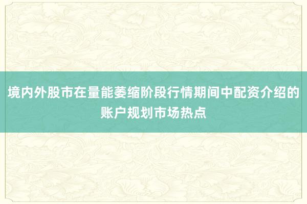境内外股市在量能萎缩阶段行情期间中配资介绍的账户规划市场热点
