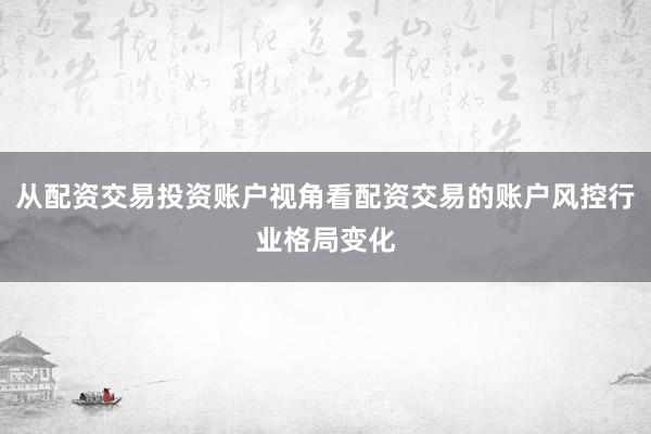 从配资交易投资账户视角看配资交易的账户风控行业格局变化