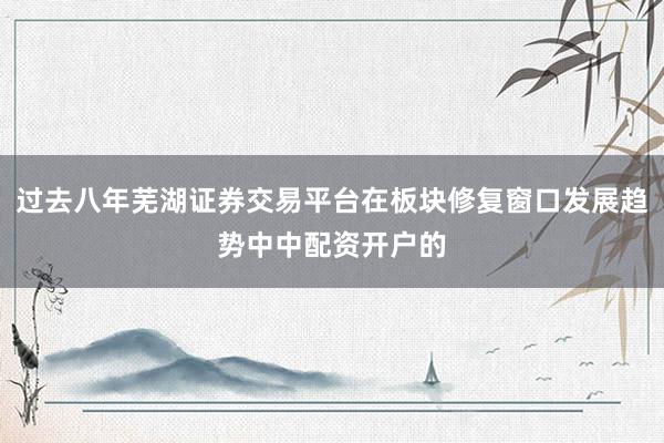 过去八年芜湖证券交易平台在板块修复窗口发展趋势中中配资开户的