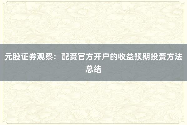 元股证券观察：配资官方开户的收益预期投资方法总结