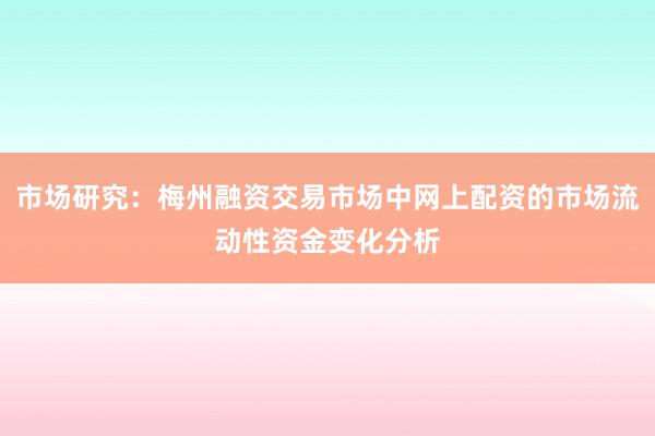 市场研究：梅州融资交易市场中网上配资的市场流动性资金变化分析