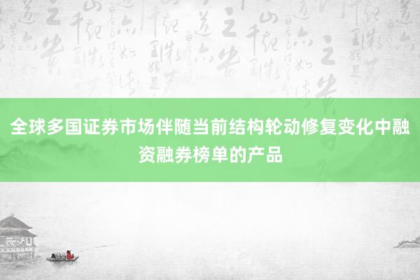 全球多国证券市场伴随当前结构轮动修复变化中融资融券榜单的产品
