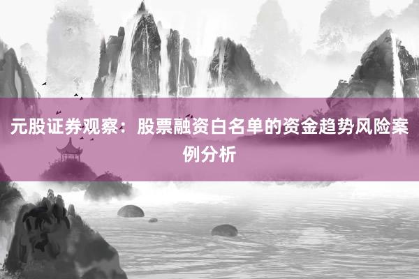 元股证券观察：股票融资白名单的资金趋势风险案例分析