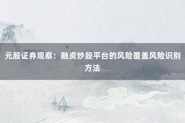 元股证券观察：融资炒股平台的风险覆盖风险识别方法