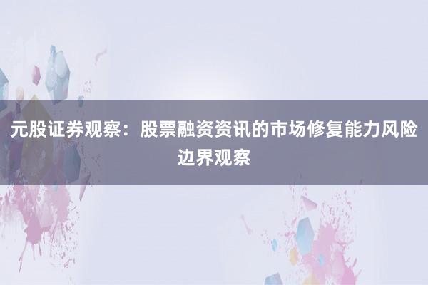 元股证券观察：股票融资资讯的市场修复能力风险边界观察