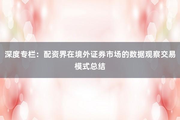 深度专栏：配资界在境外证券市场的数据观察交易模式总结